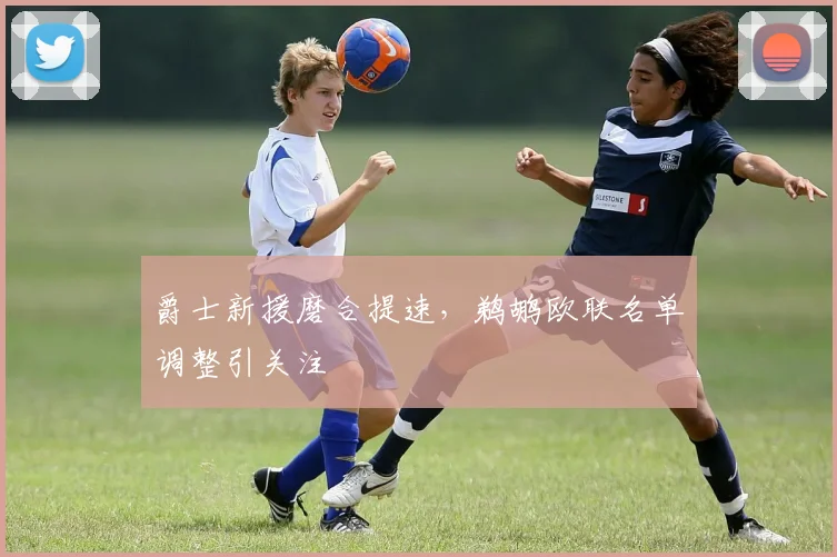 爵士新援磨合提速,鹈鹕欧联名单调